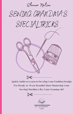 Sewing: Quick Guide to Learn to Develop Your Fashion Design for Ready-To-Wear Results! Start Mastering Your Sewing Machine Like Your Grammy Do! (Sewing as Your Grandma for All the Family)