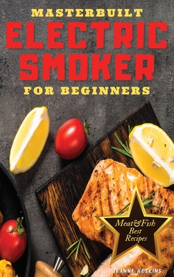 Masterbuilt Electric Smooker for Beginners: Discover how to Increase Your Daily Dose of Protein and Decrease that of Fat Through These Irresistible BBQ recipes. (Cookbook with Pictures)