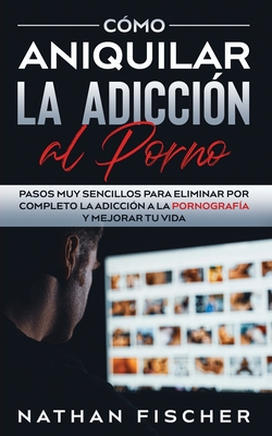 Cómo Aniquilar la Adicción al Porno: Pasos muy Sencillos para Eliminar por Completo la Adicción a la Pornografía y Mejorar tu Vida (Spanish Edition)