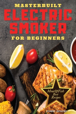 Masterbuilt Electric Smooker for Beginners: Discover how to Increase Your Daily Dose of Protein and Decrease that of Fat Through These Irresistible BBQ recipes. (Cookbook with Pictures)
