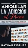 Cómo Aniquilar la Adicción al Porno: Pasos muy Sencillos para Eliminar por Completo la Adicción a la Pornografía y Mejorar tu Vida (Spanish Edition)
