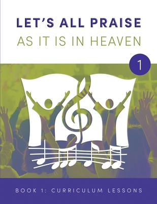 LET's ALL PRAISE AS IT IS in HEAVEN Book 1 Ten Curriculum Lessons: Advancing God's Kingdom Through Music
