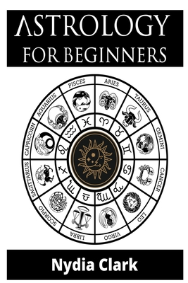 Astrology for Beginners: The Guide to Discover Yourself Using Zodiac, Horoscope, and Star Signs. Discover the Secret World of Numerology to Interpreting Love, Friendship, and Career (2021 Edition).