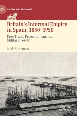 Britain’s Informal Empire in Spain, 1830-1950: Free Trade, Protectionism and Military Power