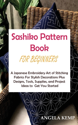 Sashiko Pattern Book for Beginners: A Japanese Embroidery Art of Stitching Fabrics For Stylish Decorations Plus Designs, Tools, Supplies, and Project Ideas to Get You Started
