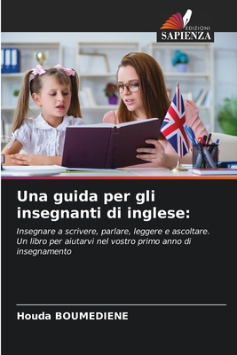 Una guida per gli insegnanti di inglese:: Insegnare a scrivere, parlare, leggere e ascoltare. Un libro per aiutarvi nel vostro primo anno di insegnamento (Italian Edition)
