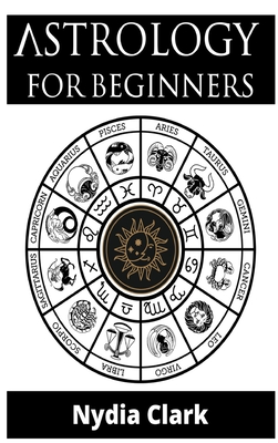 Astrology for Beginners: The Guide to Discover Yourself Using Zodiac, Horoscope, and Star Signs. Discover the Secret World of Numerology to Interpreting Love, Friendship, and Career (2021 Edition).