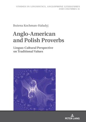 Anglo-American and Polish Proverbs: Linguo-Cultural Perspective on Traditional Values (Studies in Linguistics, Anglophone Literatures and Cultures Book 31)