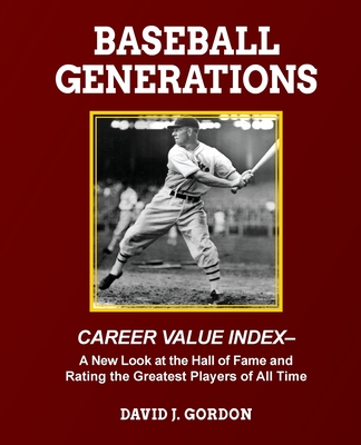 Baseball Generations: Career Value Index - A New Look at the Hall of Fame and Rating the Greatest Players of All Time