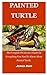 Painted Turtle: The Complete Pet Owners Guide On Everything You Need To Know About Painted Turtle.