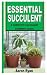 Essential Succulent: A Comp...
