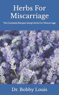 Herbs For Miscarriage: The Complete Recipes Using Herbs For Miscarriage