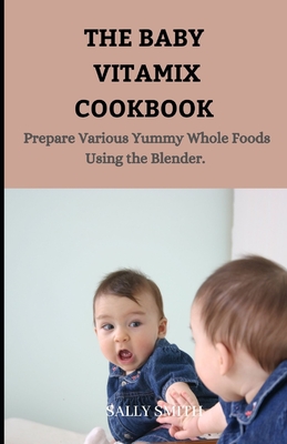 The Baby Vitamix Cookbook: Prepare Various Yummy Whole Foods Using the Blender.