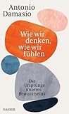 Wie wir denken, wie wir fühlen: Die Ursprünge unseres Bewusstseins