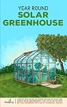 Year Round Solar Greenhouse: Step-By-Step Guide to Design And Build Your Own Passive Solar Greenhouse in 30 Days Without Drowning in a Sea of Technical Jargon (Self Sufficient Survival) Year Round Solar Greenhouse: Step-By-Step Guide to Design And Build Your Own Passive Solar Greenhouse in 30 Days Without Drowning in a Sea of Technical Jargon (Self Sufficient Survival)