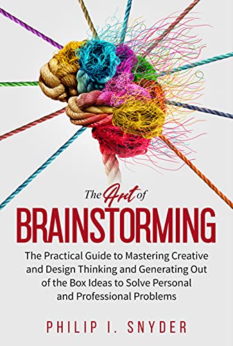 The Art of Brainstorming: The Practical Guide to Mastering Creative and Design Thinking and Generating Out of the Box Ideas to Solve Personal and Professional Problems (Kindle Edition)