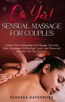 Oh Yes! Sensual Massage for Couples: Enhance Your Relationship with Massage, Ayurveda, Reiki, Acupressure, Reflexology, Lomi Lomi, Shiatsu and More for The One You Love