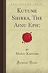 Kutune Shirka, The Ainu Epic by Matsu Kannari Kutune Shirka, The Ainu Epic by Matsu Kannari