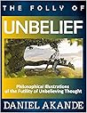 The Folly of Unbelief: Philosophical Illustrations of the Futility of Unbelieving Thought The Folly of Unbelief: Philosophical Illustrations of the Futility of Unbelieving Thought