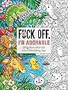 Fuck Off, I'm Adorable: Let Off Steam with 50 Cute & Curse-Filled Coloring Pages (Fuck Off I’m Coloring)