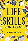Life Skills for Teens: How to Cook, Clean, Manage Money, Fix Your Car, Perform First Aid, and Just About Everything in Between