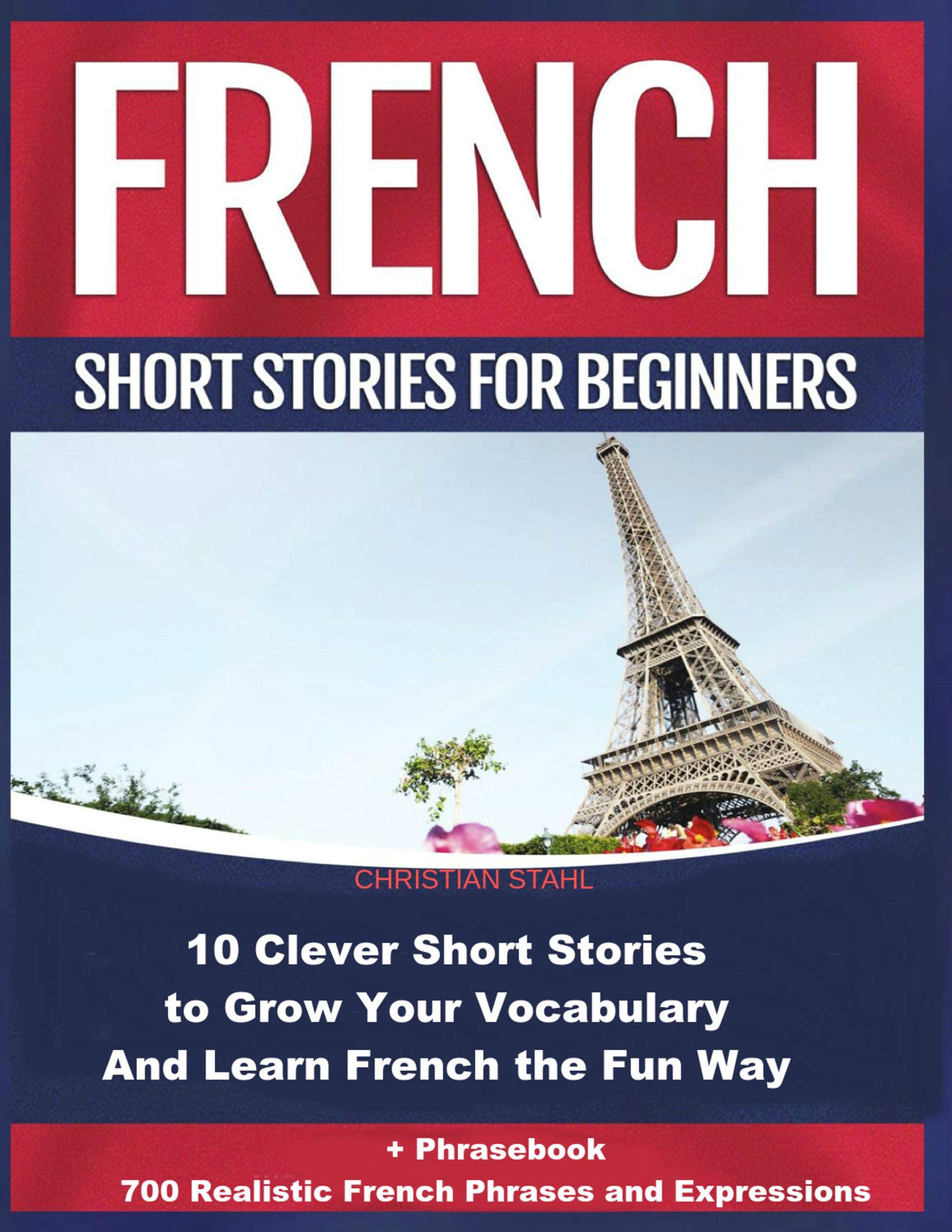 French Short Stories for Beginners 10 Clever Short Stories to Grow Your Vocabulary and Learn French the Fun Way: + Phrasebook 700 Realistic French Phrases and Expressions (French Edition)