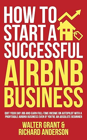 How to Start a Successful Airbnb Business: Quit Your Day Job and Earn Full-time Income on Autopilot With a Profitable Airbnb Business Even if You’re an Absolute Beginner