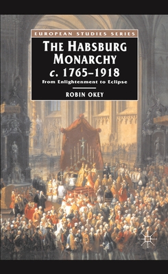 The Habsburg Monarchy c.1765-1918: From Enlightenment to Eclipse (European Studies, 23)