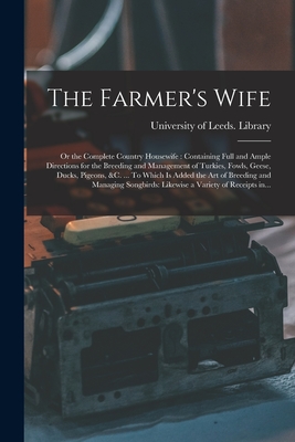The Farmer's Wife; or the Complete Country Housewife: Containing Full and Ample Directions for the Breeding and Management of Turkies, Fowls, Geese, ... and Managing Songbirds: Likewise A...