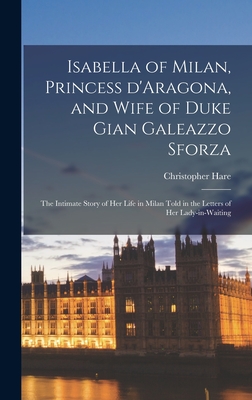 Isabella of Milan, Princess D'Aragona, and Wife of Duke Gian Galeazzo Sforza: the Intimate Story of Her Life in Milan Told in the Letters of Her Lady-in-waiting