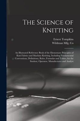 The Science of Knitting: an Illustrated Reference Book of the Elementary Principles of Knit Fabrics and Machine Knitting, Including Fundamental ... Student, Operator, Manufacturer and Analyst