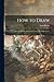 How to Draw; a Practical Book of Instruction in the Art of Illustration