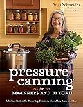 Pressure Canning for Beginners and Beyond: Safe, Easy Recipes for Preserving Tomatoes, Vegetables, Beans and Meat