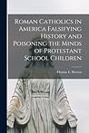 Roman Catholics in America Falsifying History and Poisoning the Minds of Protestant School Children Roman Catholics in America Falsifying History and Poisoning the Minds of Protestant School Children