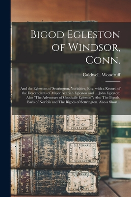 Bigod Egleston of Windsor, Conn.; and the Eglestons of Settrington, Yorkshire, Eng. With a Record of the Descendants of Major Azariah Egleston and ... ... Also The Bigods, Earls of Norfolk and The...