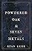 Powdered Oak & Seven Metals...