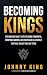 Becoming Kings: The Modern Man’s Path to Being Powerful, Purpose-Driven, and Fulfilled In A World That Has Taught You Not To Be