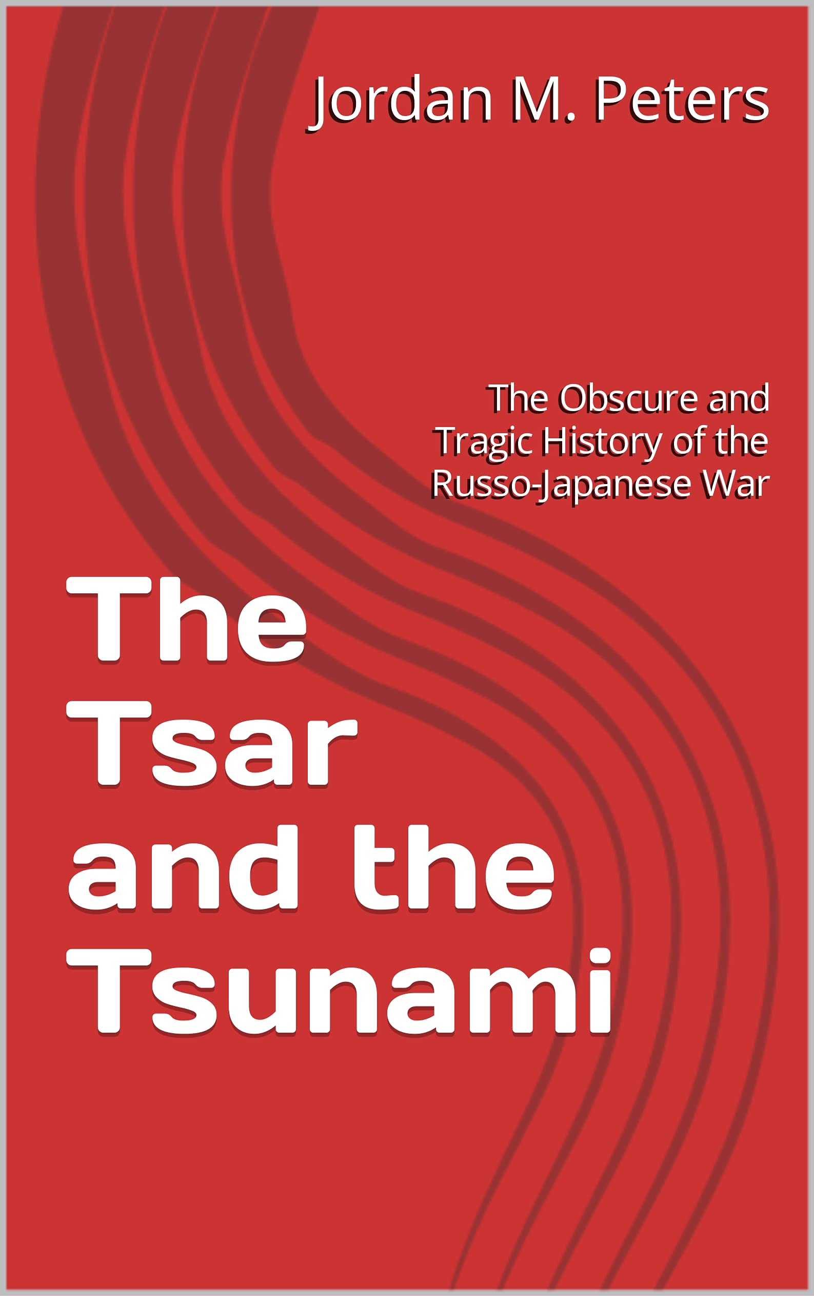 The Tsar and the Tsunami: The Obscure and Tragic History of the Russo-Japanese War (Kindle Edition)