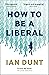 How to Be a Liberal: The Story of Freedom and the Fight for its Survival