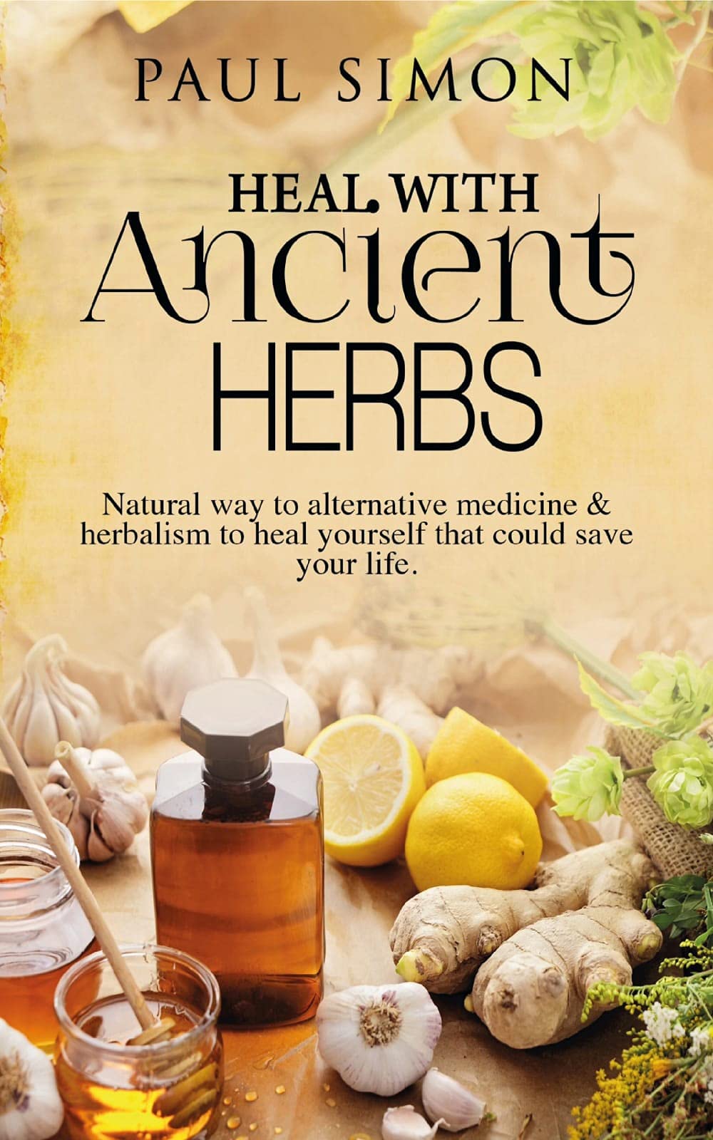 Heal with Ancient Herbs: Natural way to alternative medicine & herbalism to heal yourself that could save your life (Kindle Edition)