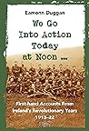 We Go Into Action Today at Noon ...: First-hand Accounts from Ireland's Revolutionary Years, 1913–22 We Go Into Action Today at Noon ...: First-hand Accounts from Ireland's Revolutionary Years, 1913–22