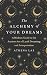The Alchemy of Your Dreams: A Modern Guide to the Ancient Art of Lucid Dreaming and Interpretation