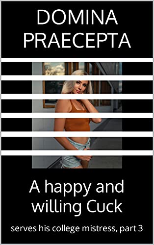 A happy and willing Cuck: serves his college mistress, part 3 (Happy and Willing Cuck Boyfriend)