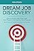 Dream Job Discovery: How to Find a Job That Fuels Your Passion and Inspires Your Purpose (Even If You Don’t Know Your Passion or Purpose)