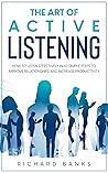 The Art of Active Listening: How to Listen Effectively in 10 Simple Steps to Improve Relationships and Increase Productivity (Communication & Social Skills Mastery)