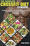 The Complete Crossfit Diet Cookbook: An Essential Nutrition Guide With Meal Plan, Nourishing Recipes And Workout Plan For Exceptional Bodybuilding