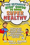 The Ultimate Kids' Guide to Being Super Healthy: What You Need To Know About Nutrition, Exercise, Sleep, Hygiene, Stress, Screen Time, and More