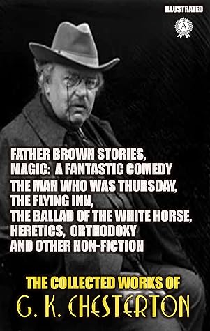 The Collected Works of G. K. Chesterton: Father Brown Stories, Magic: A fantastic comedy, The Man Who Was Thursday, The Flying Inn, The Ballad of the White ... Heretics, Orthodoxy and other Non-Fiction
