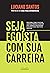 Seja egoísta com sua carreira: Descubra como colocar você em primeiro lugar em sua jornada profissional e alcance seus objetivos pessoais (Portuguese Edition)