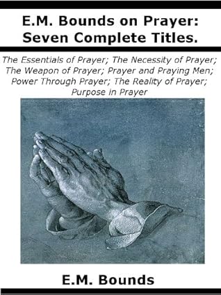 E.M. Bounds on Prayer:The Essentials of Prayer; The Necessity of Prayer; The Weapon of Prayer; Prayer and Praying Men; Power Through Prayer; The Reality of Prayer; Purpose in Prayer [Illustrated]